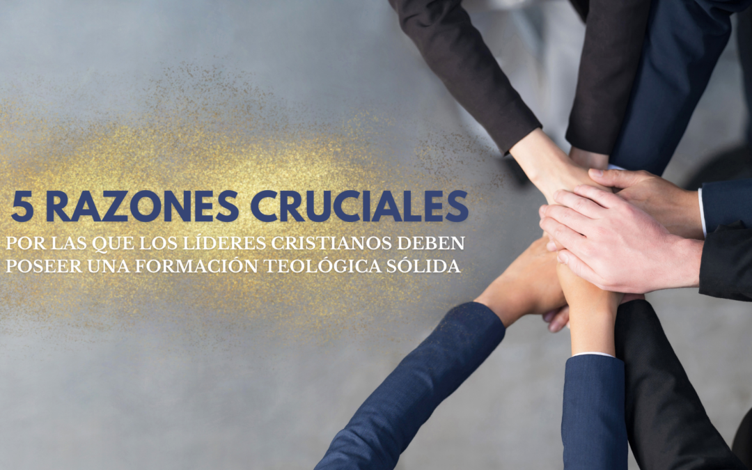 5 RAZONES CRUCIALES POR LAS QUE LOS LÍDERES CRISTIANOS DEBEN POSEER UNA FORMACIÓN TEOLÓGICA SÓLIDA